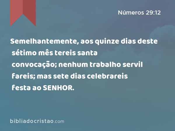 Semelhantemente, aos quinze dias deste sétimo mês tereis santa convocação; nenhum trabalho servil fareis; mas sete dias celebrareis festa ao SENHOR. - Números 29:12