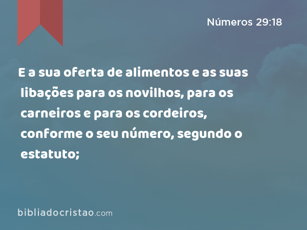 E a sua oferta de alimentos e as suas libações para os novilhos, para os carneiros e para os cordeiros, conforme o seu número, segundo o estatuto; - Números 29:18