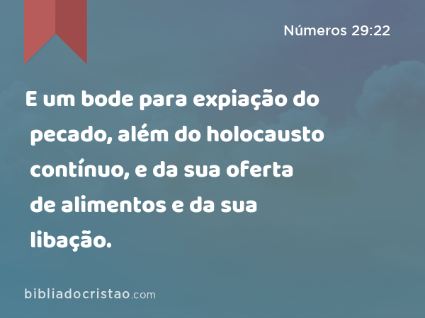 E um bode para expiação do pecado, além do holocausto contínuo, e da sua oferta de alimentos e da sua libação. - Números 29:22