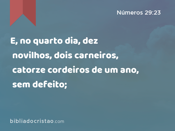 E, no quarto dia, dez novilhos, dois carneiros, catorze cordeiros de um ano, sem defeito; - Números 29:23