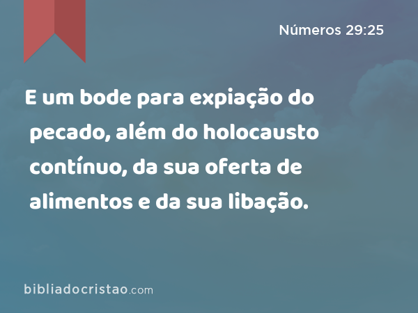 E um bode para expiação do pecado, além do holocausto contínuo, da sua oferta de alimentos e da sua libação. - Números 29:25