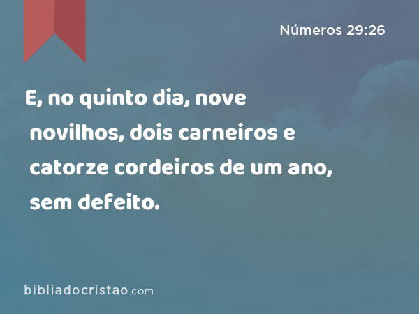 E, no quinto dia, nove novilhos, dois carneiros e catorze cordeiros de um ano, sem defeito. - Números 29:26