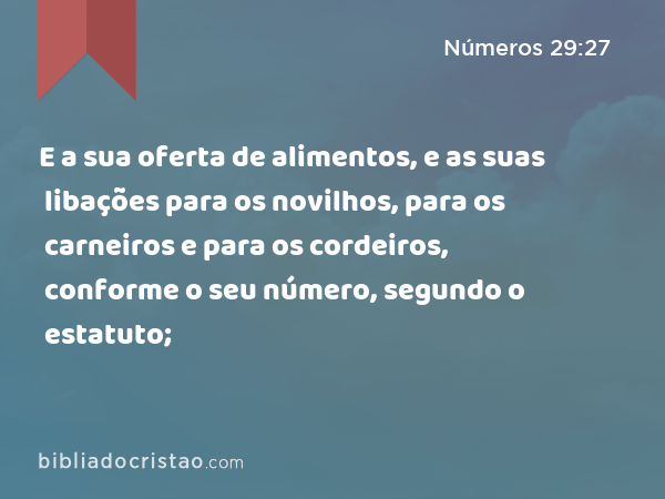 E a sua oferta de alimentos, e as suas libações para os novilhos, para os carneiros e para os cordeiros, conforme o seu número, segundo o estatuto; - Números 29:27