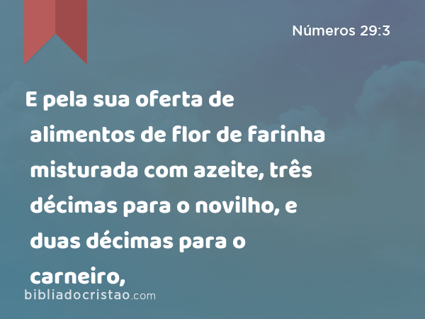 E pela sua oferta de alimentos de flor de farinha misturada com azeite, três décimas para o novilho, e duas décimas para o carneiro, - Números 29:3