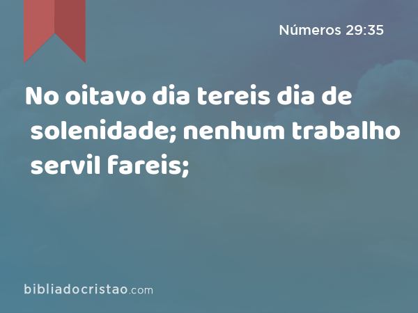 No oitavo dia tereis dia de solenidade; nenhum trabalho servil fareis; - Números 29:35