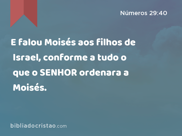 E falou Moisés aos filhos de Israel, conforme a tudo o que o SENHOR ordenara a Moisés. - Números 29:40