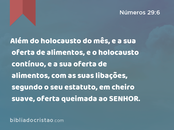 Além do holocausto do mês, e a sua oferta de alimentos, e o holocausto contínuo, e a sua oferta de alimentos, com as suas libações, segundo o seu estatuto, em cheiro suave, oferta queimada ao SENHOR. - Números 29:6