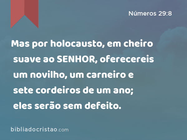 Mas por holocausto, em cheiro suave ao SENHOR, oferecereis um novilho, um carneiro e sete cordeiros de um ano; eles serão sem defeito. - Números 29:8