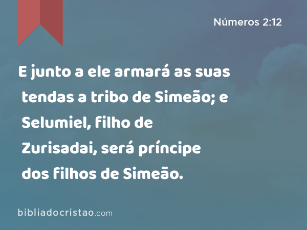 E junto a ele armará as suas tendas a tribo de Simeão; e Selumiel, filho de Zurisadai, será príncipe dos filhos de Simeão. - Números 2:12