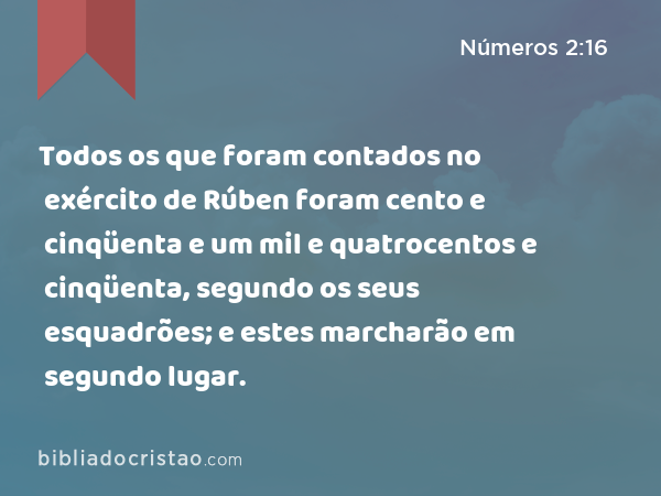 Todos os que foram contados no exército de Rúben foram cento e cinqüenta e um mil e quatrocentos e cinqüenta, segundo os seus esquadrões; e estes marcharão em segundo lugar. - Números 2:16