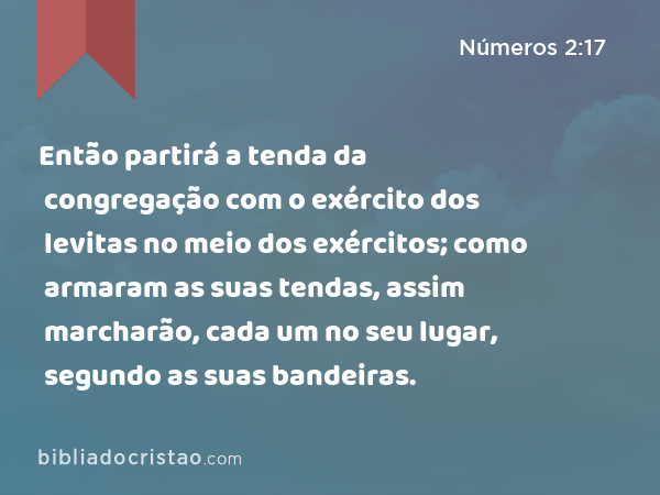 Então partirá a tenda da congregação com o exército dos levitas no meio dos exércitos; como armaram as suas tendas, assim marcharão, cada um no seu lugar, segundo as suas bandeiras. - Números 2:17