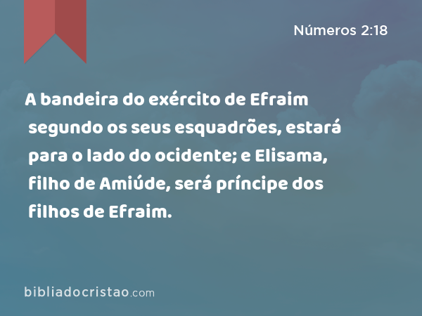 A bandeira do exército de Efraim segundo os seus esquadrões, estará para o lado do ocidente; e Elisama, filho de Amiúde, será príncipe dos filhos de Efraim. - Números 2:18