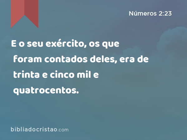 E o seu exército, os que foram contados deles, era de trinta e cinco mil e quatrocentos. - Números 2:23