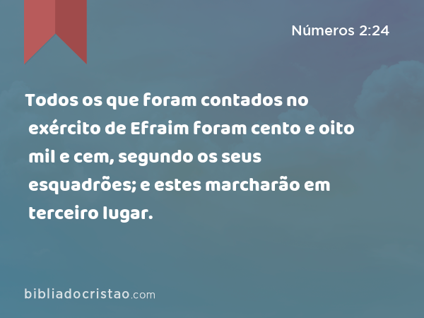 Todos os que foram contados no exército de Efraim foram cento e oito mil e cem, segundo os seus esquadrões; e estes marcharão em terceiro lugar. - Números 2:24