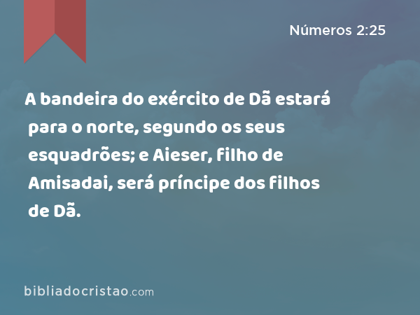 A bandeira do exército de Dã estará para o norte, segundo os seus esquadrões; e Aieser, filho de Amisadai, será príncipe dos filhos de Dã. - Números 2:25