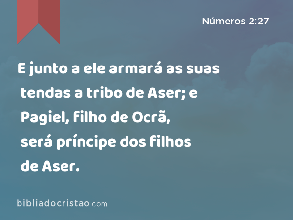 E junto a ele armará as suas tendas a tribo de Aser; e Pagiel, filho de Ocrã, será príncipe dos filhos de Aser. - Números 2:27