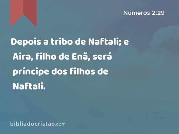 Depois a tribo de Naftali; e Aira, filho de Enã, será príncipe dos filhos de Naftali. - Números 2:29