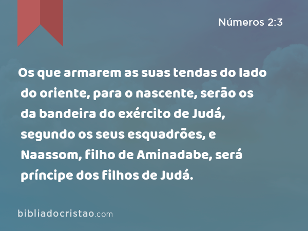 Os que armarem as suas tendas do lado do oriente, para o nascente, serão os da bandeira do exército de Judá, segundo os seus esquadrões, e Naassom, filho de Aminadabe, será príncipe dos filhos de Judá. - Números 2:3