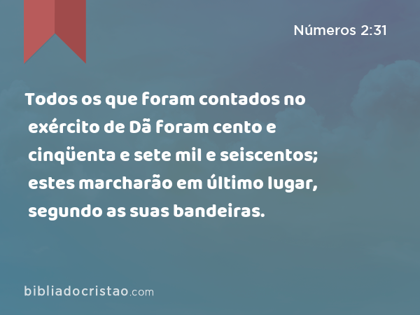 Todos os que foram contados no exército de Dã foram cento e cinqüenta e sete mil e seiscentos; estes marcharão em último lugar, segundo as suas bandeiras. - Números 2:31