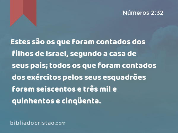 Estes são os que foram contados dos filhos de Israel, segundo a casa de seus pais; todos os que foram contados dos exércitos pelos seus esquadrões foram seiscentos e três mil e quinhentos e cinqüenta. - Números 2:32