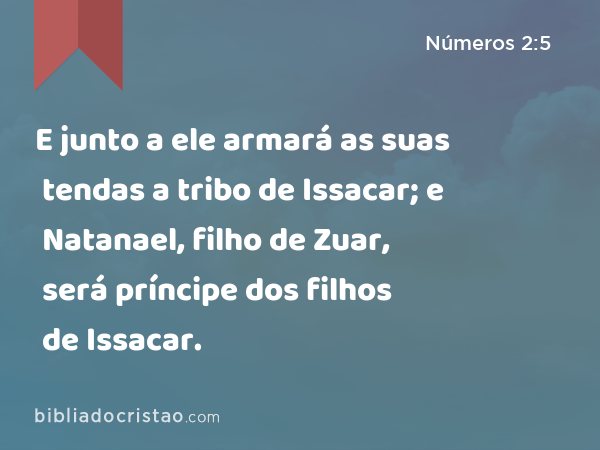 E junto a ele armará as suas tendas a tribo de Issacar; e Natanael, filho de Zuar, será príncipe dos filhos de Issacar. - Números 2:5