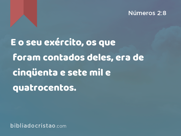 E o seu exército, os que foram contados deles, era de cinqüenta e sete mil e quatrocentos. - Números 2:8