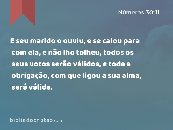 E seu marido o ouviu, e se calou para com ela, e não lho tolheu, todos os seus votos serão válidos, e toda a obrigação, com que ligou a sua alma, será válida. - Números 30:11