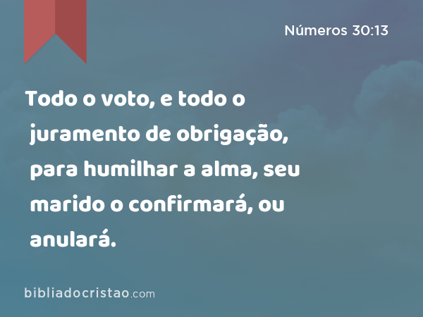 Todo o voto, e todo o juramento de obrigação, para humilhar a alma, seu marido o confirmará, ou anulará. - Números 30:13