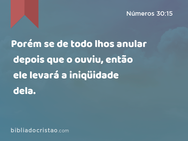 Porém se de todo lhos anular depois que o ouviu, então ele levará a iniqüidade dela. - Números 30:15