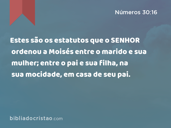 Estes são os estatutos que o SENHOR ordenou a Moisés entre o marido e sua mulher; entre o pai e sua filha, na sua mocidade, em casa de seu pai. - Números 30:16