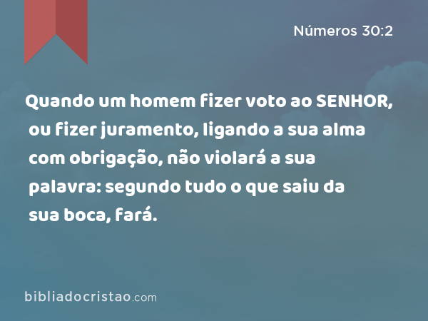 Quando um homem fizer voto ao SENHOR, ou fizer juramento, ligando a sua alma com obrigação, não violará a sua palavra: segundo tudo o que saiu da sua boca, fará. - Números 30:2