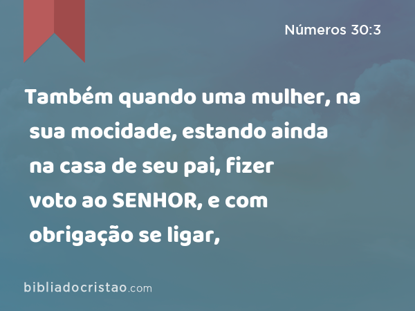 Também quando uma mulher, na sua mocidade, estando ainda na casa de seu pai, fizer voto ao SENHOR, e com obrigação se ligar, - Números 30:3