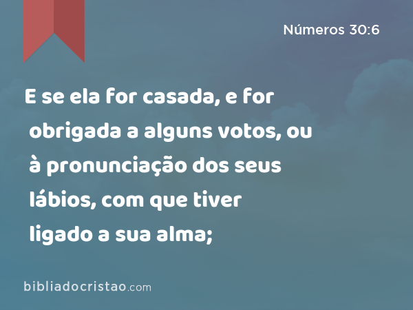 E se ela for casada, e for obrigada a alguns votos, ou à pronunciação dos seus lábios, com que tiver ligado a sua alma; - Números 30:6