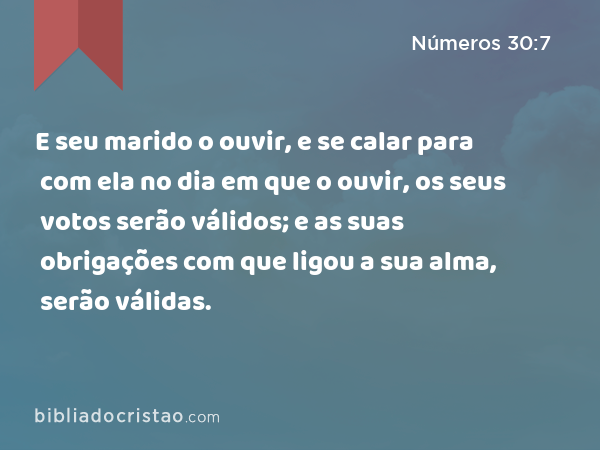 E seu marido o ouvir, e se calar para com ela no dia em que o ouvir, os seus votos serão válidos; e as suas obrigações com que ligou a sua alma, serão válidas. - Números 30:7