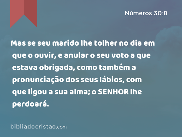 Mas se seu marido lhe tolher no dia em que o ouvir, e anular o seu voto a que estava obrigada, como também a pronunciação dos seus lábios, com que ligou a sua alma; o SENHOR lhe perdoará. - Números 30:8