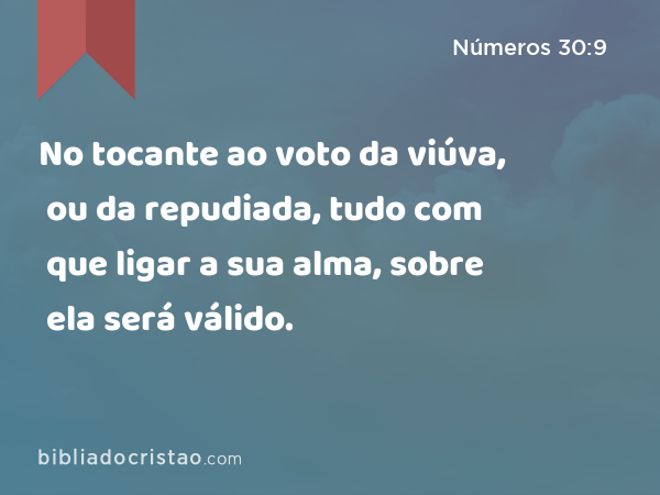 No tocante ao voto da viúva, ou da repudiada, tudo com que ligar a sua alma, sobre ela será válido. - Números 30:9