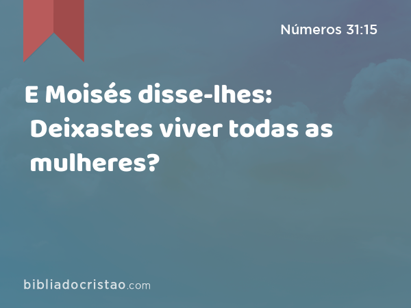 E Moisés disse-lhes: Deixastes viver todas as mulheres? - Números 31:15