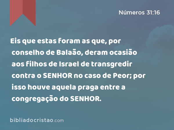 Eis que estas foram as que, por conselho de Balaão, deram ocasião aos filhos de Israel de transgredir contra o SENHOR no caso de Peor; por isso houve aquela praga entre a congregação do SENHOR. - Números 31:16