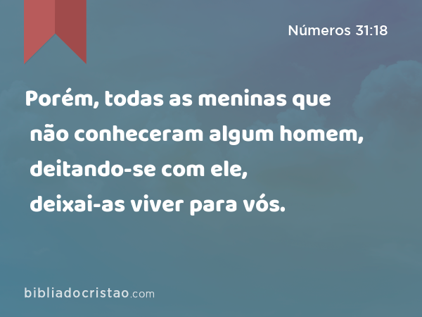 Porém, todas as meninas que não conheceram algum homem, deitando-se com ele, deixai-as viver para vós. - Números 31:18