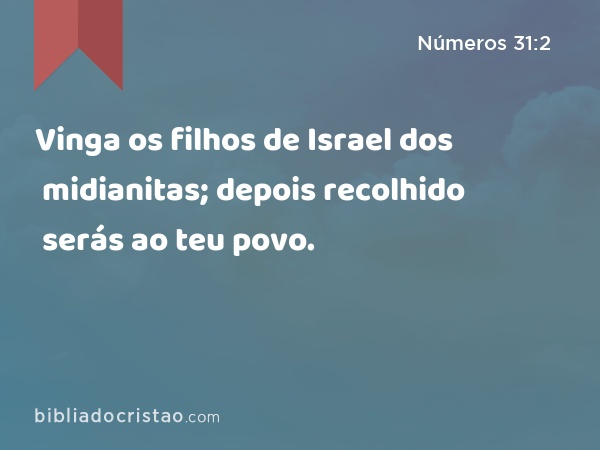 Vinga os filhos de Israel dos midianitas; depois recolhido serás ao teu povo. - Números 31:2