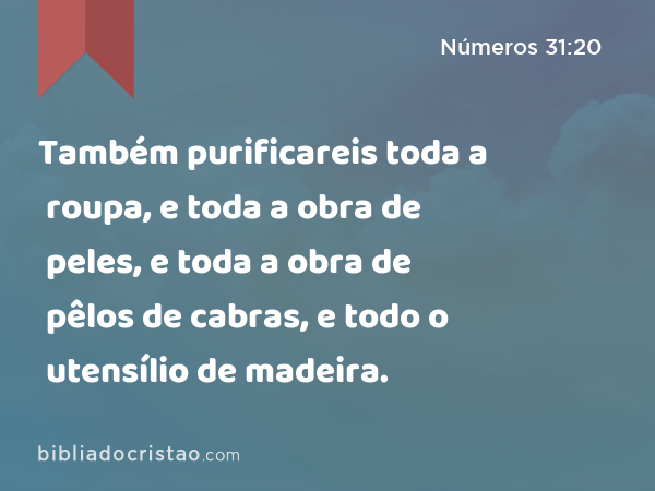 Também purificareis toda a roupa, e toda a obra de peles, e toda a obra de pêlos de cabras, e todo o utensílio de madeira. - Números 31:20