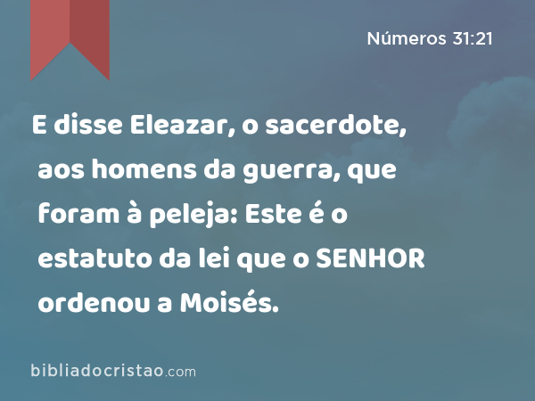 E disse Eleazar, o sacerdote, aos homens da guerra, que foram à peleja: Este é o estatuto da lei que o SENHOR ordenou a Moisés. - Números 31:21