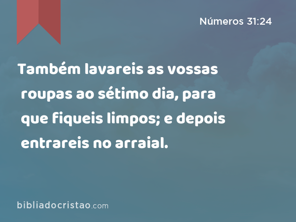 Também lavareis as vossas roupas ao sétimo dia, para que fiqueis limpos; e depois entrareis no arraial. - Números 31:24