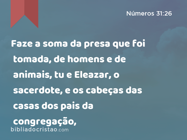 Faze a soma da presa que foi tomada, de homens e de animais, tu e Eleazar, o sacerdote, e os cabeças das casas dos pais da congregação, - Números 31:26