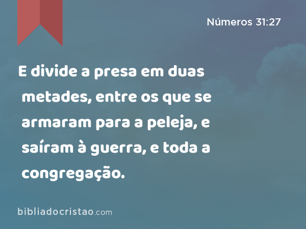 E divide a presa em duas metades, entre os que se armaram para a peleja, e saíram à guerra, e toda a congregação. - Números 31:27