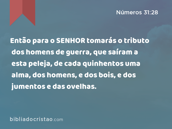 Então para o SENHOR tomarás o tributo dos homens de guerra, que saíram a esta peleja, de cada quinhentos uma alma, dos homens, e dos bois, e dos jumentos e das ovelhas. - Números 31:28