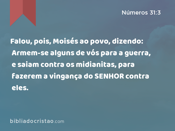 Falou, pois, Moisés ao povo, dizendo: Armem-se alguns de vós para a guerra, e saiam contra os midianitas, para fazerem a vingança do SENHOR contra eles. - Números 31:3