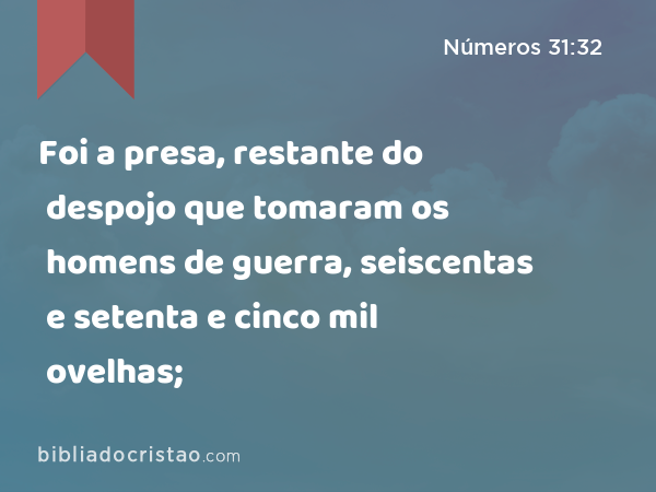 Foi a presa, restante do despojo que tomaram os homens de guerra, seiscentas e setenta e cinco mil ovelhas; - Números 31:32