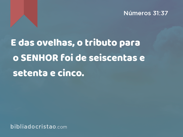 E das ovelhas, o tributo para o SENHOR foi de seiscentas e setenta e cinco. - Números 31:37