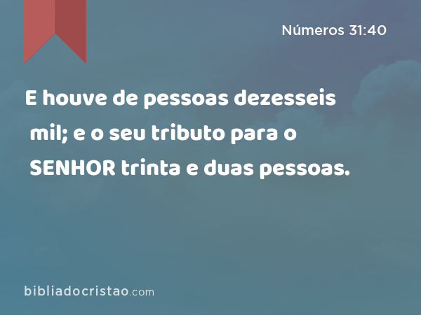 E houve de pessoas dezesseis mil; e o seu tributo para o SENHOR trinta e duas pessoas. - Números 31:40